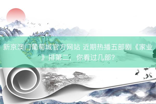 新京澳门葡萄城官方网站 近期热播五部剧《家业》排第二，你看过几部？