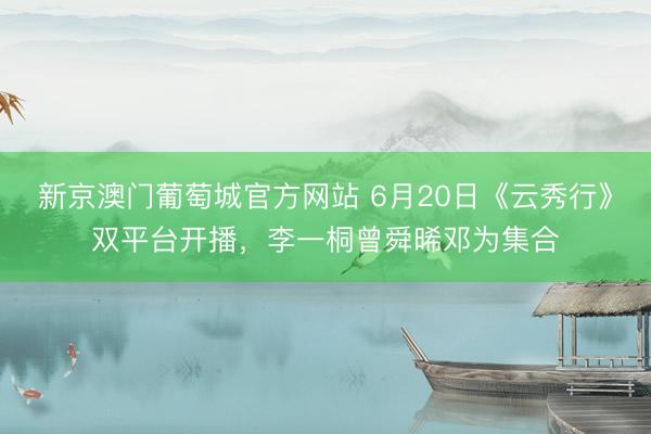 新京澳门葡萄城官方网站 6月20日《云秀行》双平台开播，李一桐曾舜晞邓为集合