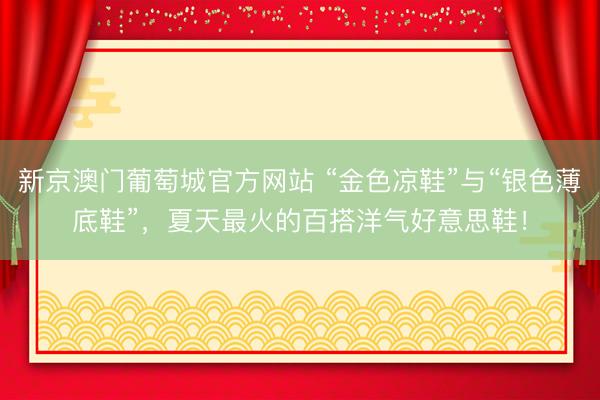 新京澳门葡萄城官方网站 “金色凉鞋”与“银色薄底鞋”，夏天最火的百搭洋气好意思鞋！