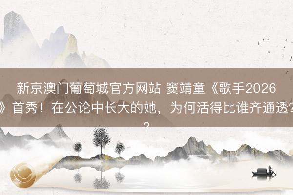 新京澳门葡萄城官方网站 窦靖童《歌手2026》首秀！在公论中长大的她，为何活得比谁齐通透？