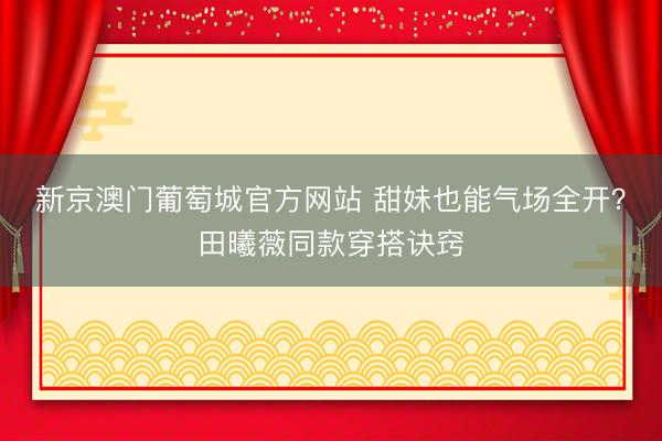新京澳门葡萄城官方网站 甜妹也能气场全开？田曦薇同款穿搭诀窍