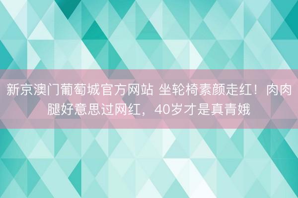 新京澳门葡萄城官方网站 坐轮椅素颜走红！肉肉腿好意思过网红，40岁才是真青娥
