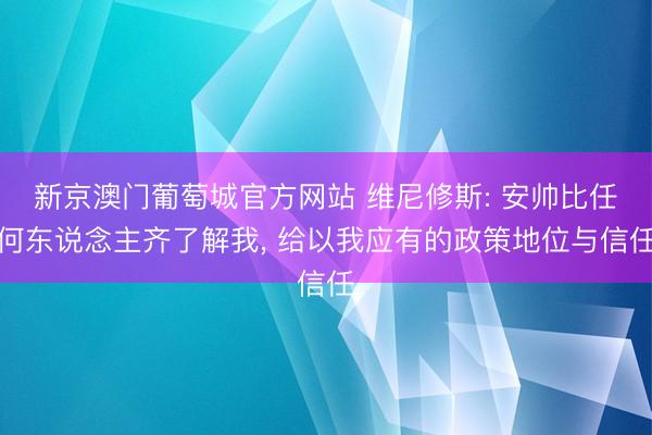 新京澳门葡萄城官方网站 维尼修斯: 安帅比任何东说念主齐了解我， 给以我应有的政策地位与信任