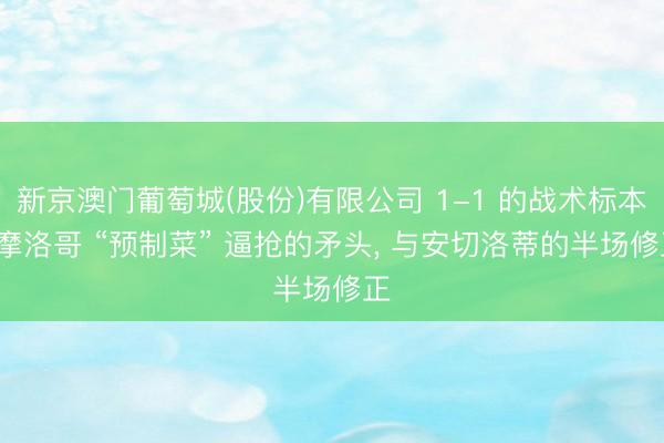 新京澳门葡萄城(股份)有限公司 1-1 的战术标本: 摩洛哥 “预制菜” 逼抢的矛头， 与安切洛蒂的半场修正