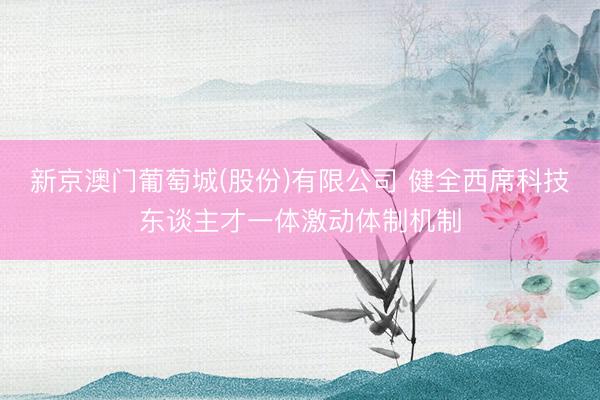 新京澳门葡萄城(股份)有限公司 健全西席科技东谈主才一体激动体制机制