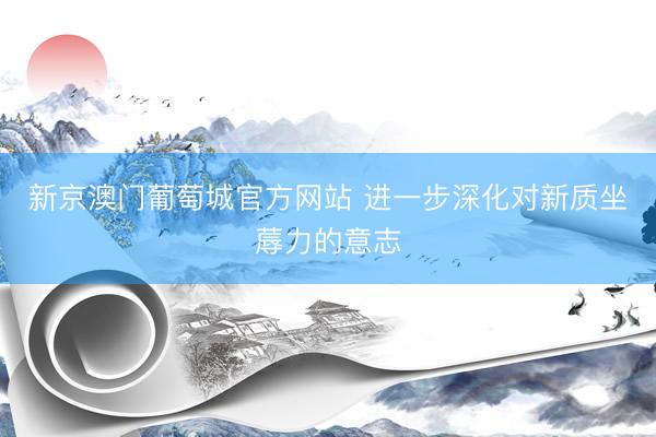 新京澳门葡萄城官方网站 进一步深化对新质坐蓐力的意志