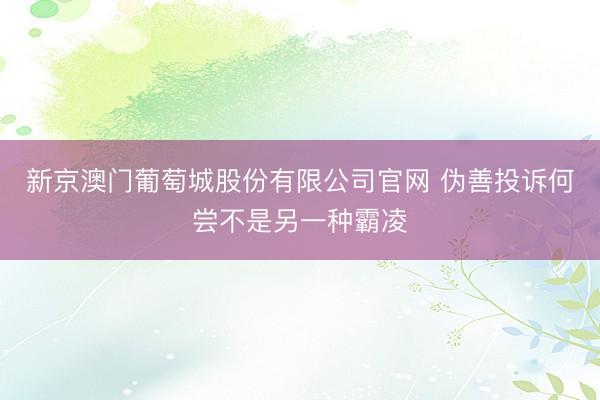 新京澳门葡萄城股份有限公司官网 伪善投诉何尝不是另一种霸凌