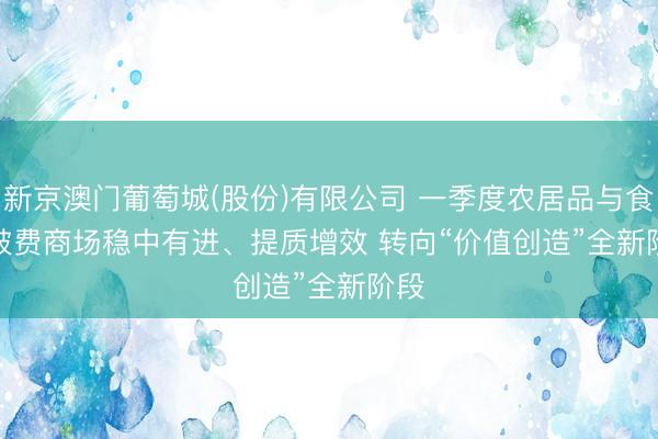 新京澳门葡萄城(股份)有限公司 一季度农居品与食材破费商场稳中有进、提质增效 转向“价值创造”全新阶段