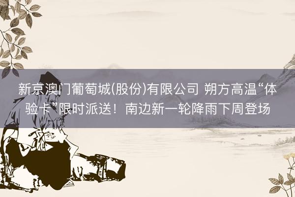 新京澳门葡萄城(股份)有限公司 朔方高温“体验卡”限时派送！南边新一轮降雨下周登场