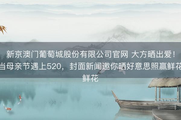 新京澳门葡萄城股份有限公司官网 大方晒出爱!当母亲节遇上520,封面新闻邀你晒好意思照赢鲜花