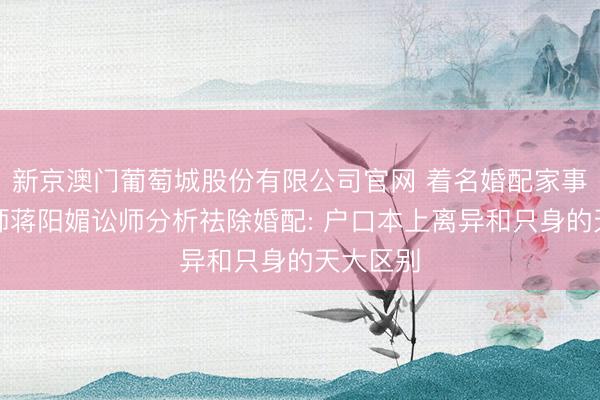 新京澳门葡萄城股份有限公司官网 着名婚配家事永诀讼师蒋阳媚讼师分析祛除婚配: 户口本上离异和只身的天大区别