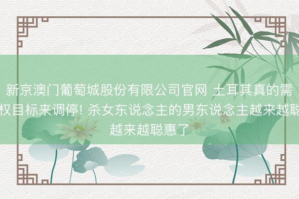 新京澳门葡萄城股份有限公司官网 土耳其真的需要女权目标来调停! 杀女东说念主的男东说念主越来越聪惠了