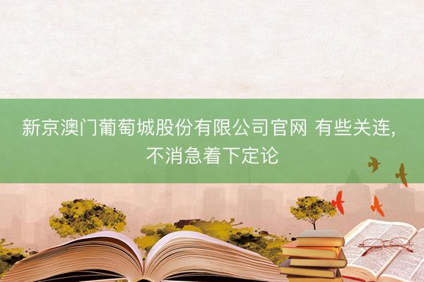 新京澳门葡萄城股份有限公司官网 有些关连， 不消急着下定论