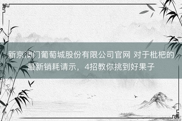 新京澳门葡萄城股份有限公司官网 对于枇杷的最新销耗请示，4招教你挑到好果子