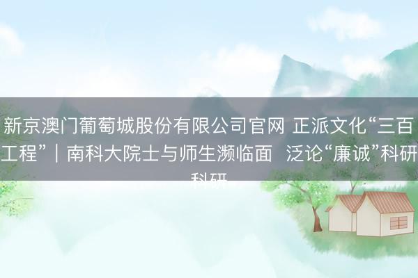 新京澳门葡萄城股份有限公司官网 正派文化“三百工程”｜南科大院士与师生濒临面  泛论“廉诚”科研