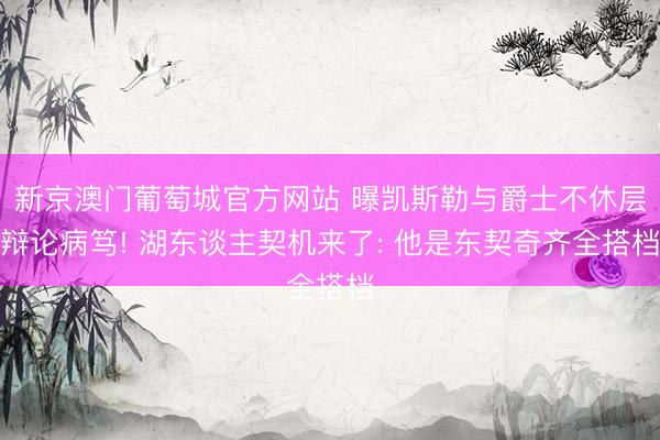 新京澳门葡萄城官方网站 曝凯斯勒与爵士不休层辩论病笃! 湖东谈主契机来了: 他是东契奇齐全搭档