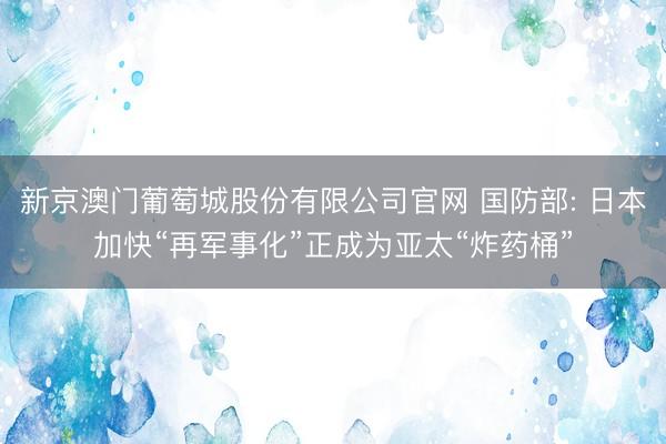 新京澳门葡萄城股份有限公司官网 国防部: 日本加快“再军事化”正成为亚太“炸药桶”