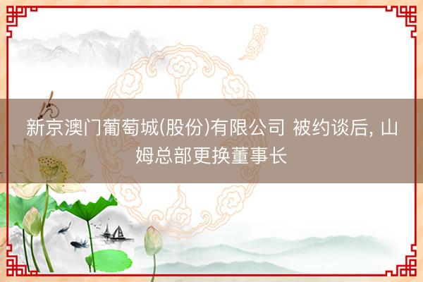 新京澳门葡萄城(股份)有限公司 被约谈后， 山姆总部更换董事长