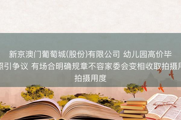 新京澳门葡萄城(股份)有限公司 幼儿园高价毕业照引争议 有场合明确规章不容家委会变相收取拍摄用度