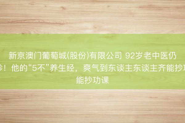 新京澳门葡萄城(股份)有限公司 92岁老中医仍出诊！他的“5不”养生经，爽气到东谈主东谈主齐能抄功课