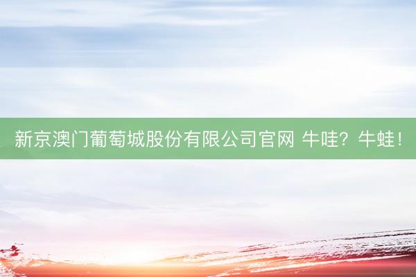 新京澳门葡萄城股份有限公司官网 牛哇？牛蛙！