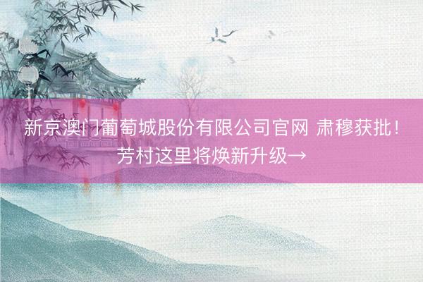 新京澳门葡萄城股份有限公司官网 肃穆获批！芳村这里将焕新升级→