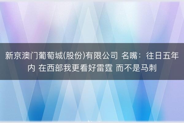 新京澳门葡萄城(股份)有限公司 名嘴：往日五年内 在西部我更看好雷霆 而不是马刺