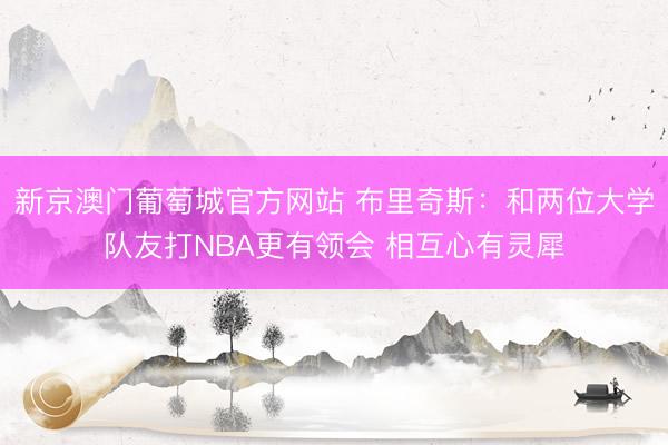 新京澳门葡萄城官方网站 布里奇斯：和两位大学队友打NBA更有领会 相互心有灵犀