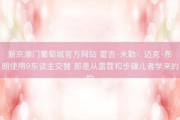 新京澳门葡萄城官方网站 雷吉·米勒：迈克·布朗使用9东谈主交替 那是从雷霆和步碾儿者学来的