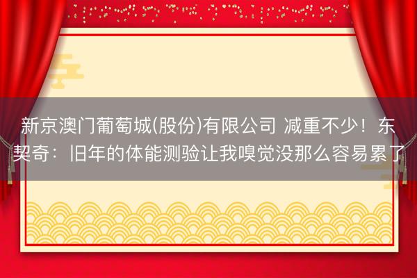 新京澳门葡萄城(股份)有限公司 减重不少！东契奇：旧年的体能测验让我嗅觉没那么容易累了