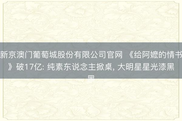 新京澳门葡萄城股份有限公司官网 《给阿嬷的情书》破17亿: 纯素东说念主掀桌, 大明星星光漆黑