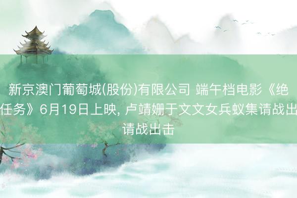 新京澳门葡萄城(股份)有限公司 端午档电影《绝密任务》6月19日上映， 卢靖姗于文文女兵蚁集请战出击