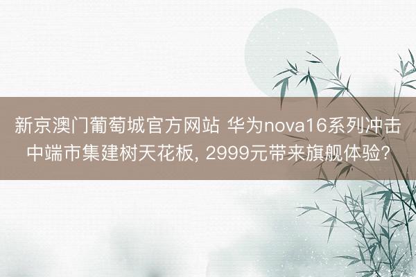 新京澳门葡萄城官方网站 华为nova16系列冲击中端市集建树天花板， 2999元带来旗舰体验?